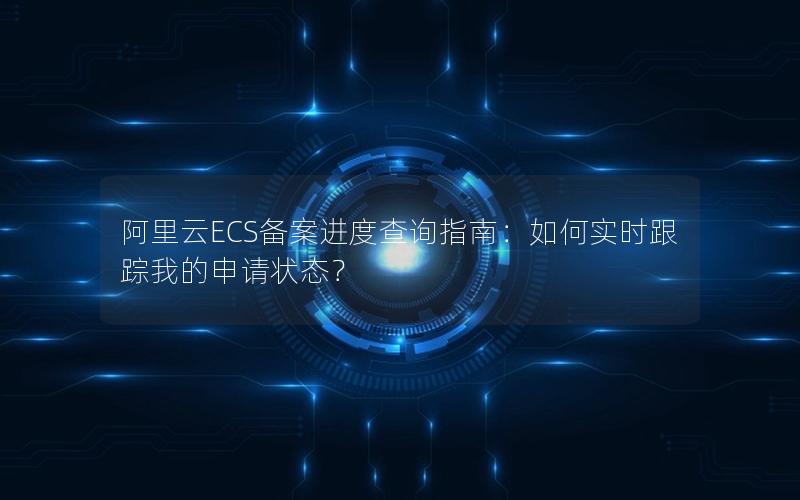 阿里云ECS备案进度查询指南：如何实时跟踪我的申请状态？