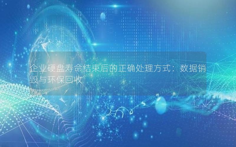 企业硬盘寿命结束后的正确处理方式：数据销毁与环保回收