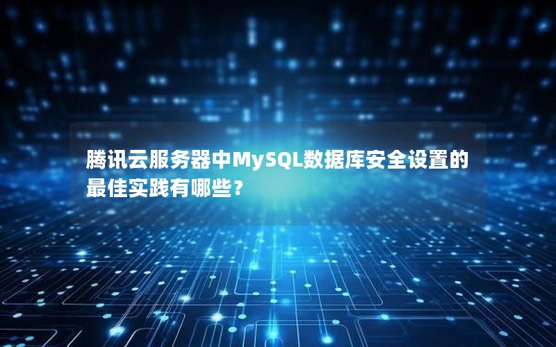 腾讯云服务器中MySQL数据库安全设置的最佳实践有哪些？