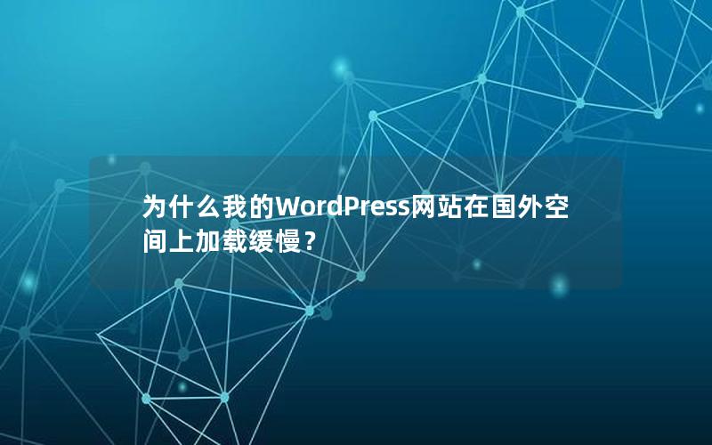 为什么我的WordPress网站在国外空间上加载缓慢？