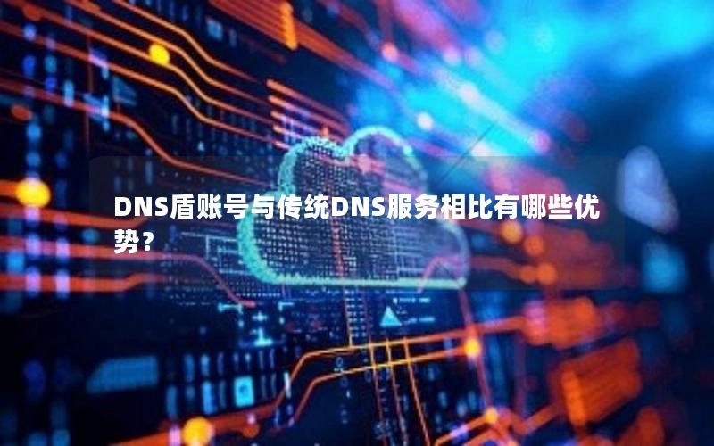 DNS盾账号与传统DNS服务相比有哪些优势？