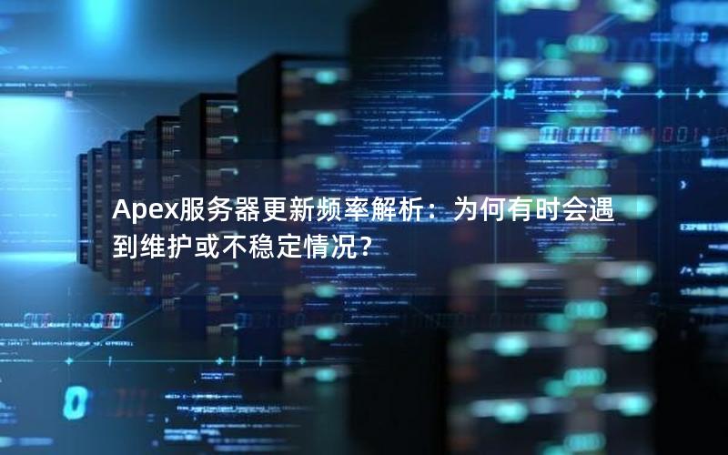 Apex服务器更新频率解析：为何有时会遇到维护或不稳定情况？