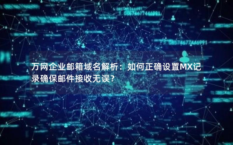 万网企业邮箱域名解析：如何正确设置MX记录确保邮件接收无误？