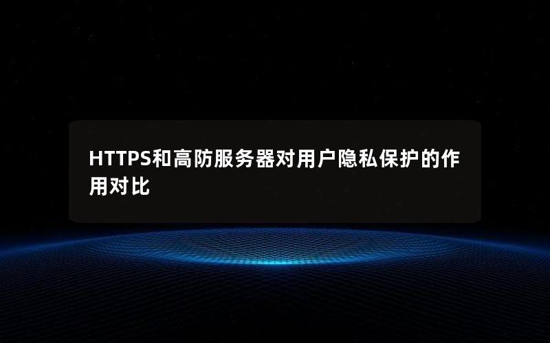 HTTPS和高防服务器对用户隐私保护的作用对比