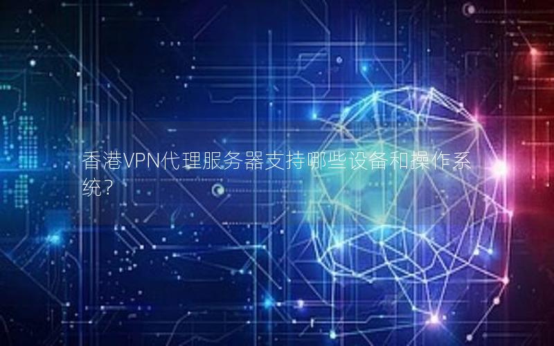 香港VPN代理服务器支持哪些设备和操作系统？