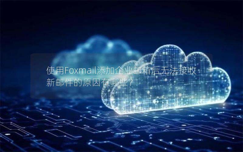 使用Foxmail添加企业邮箱后无法接收新邮件的原因有哪些？