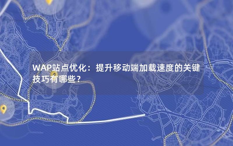 WAP站点优化：提升移动端加载速度的关键技巧有哪些？