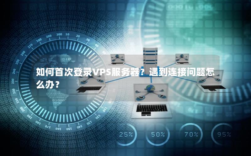 如何首次登录VPS服务器？遇到连接问题怎么办？