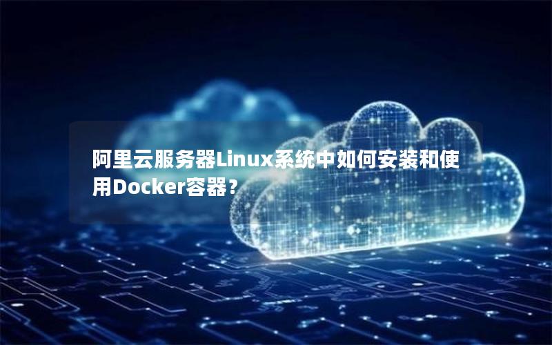 阿里云服务器Linux系统中如何安装和使用Docker容器？