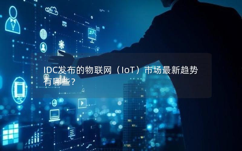 IDC发布的物联网（IoT）市场最新趋势有哪些？