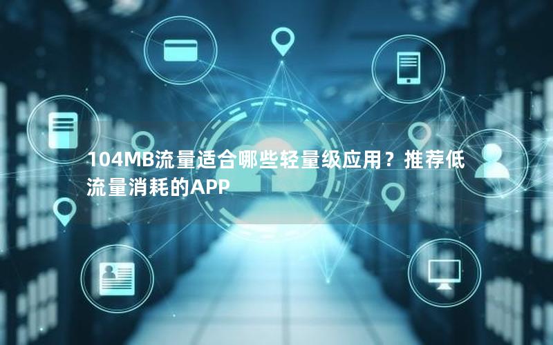 104MB流量适合哪些轻量级应用？推荐低流量消耗的APP