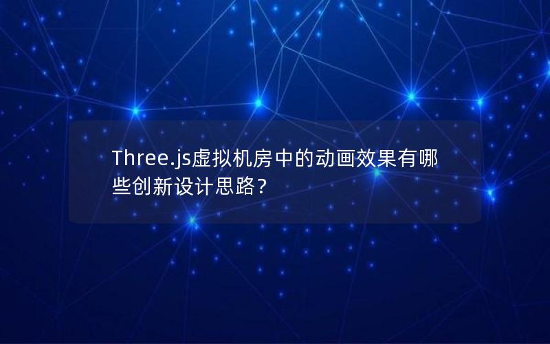 Three.js虚拟机房中的动画效果有哪些创新设计思路？