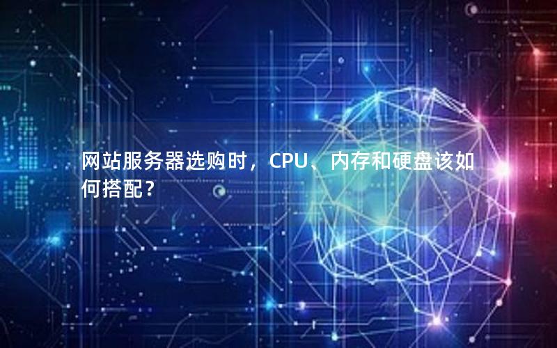 网站服务器选购时，CPU、内存和硬盘该如何搭配？