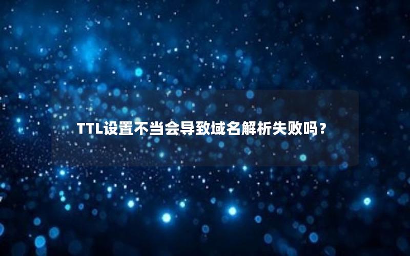 TTL设置不当会导致域名解析失败吗？