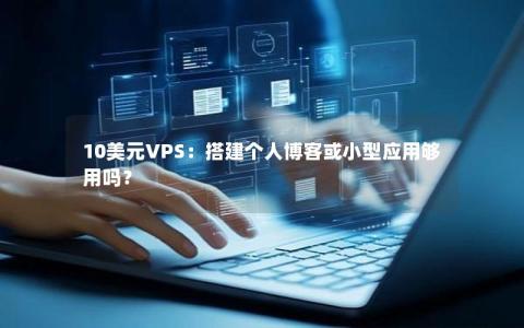 10美元VPS：搭建个人博客或小型应用够用吗？