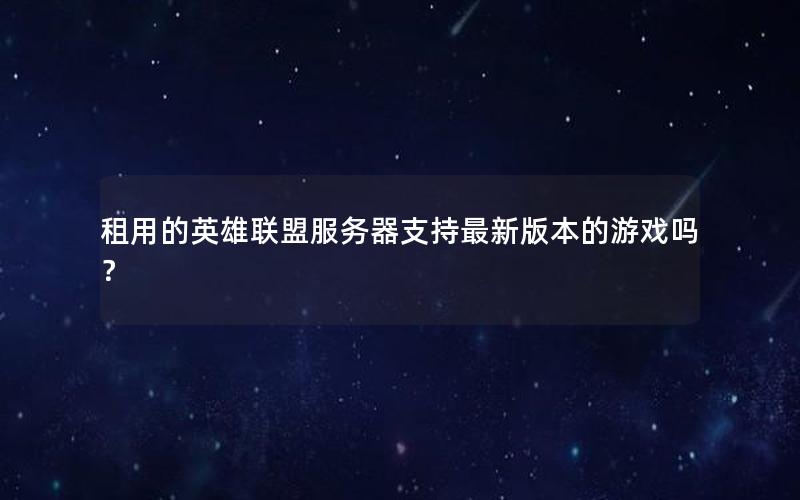 租用的英雄联盟服务器支持最新版本的游戏吗？