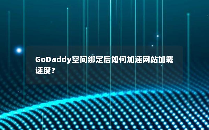 GoDaddy空间绑定后如何加速网站加载速度？