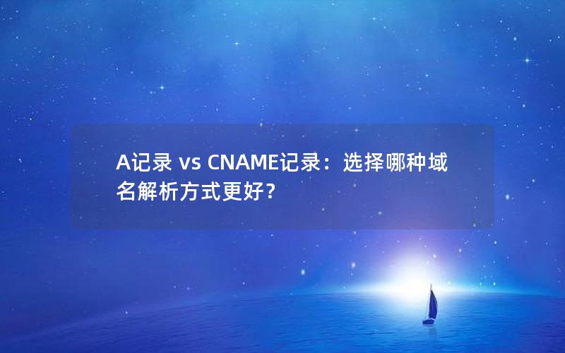 A记录 vs CNAME记录：选择哪种域名解析方式更好？