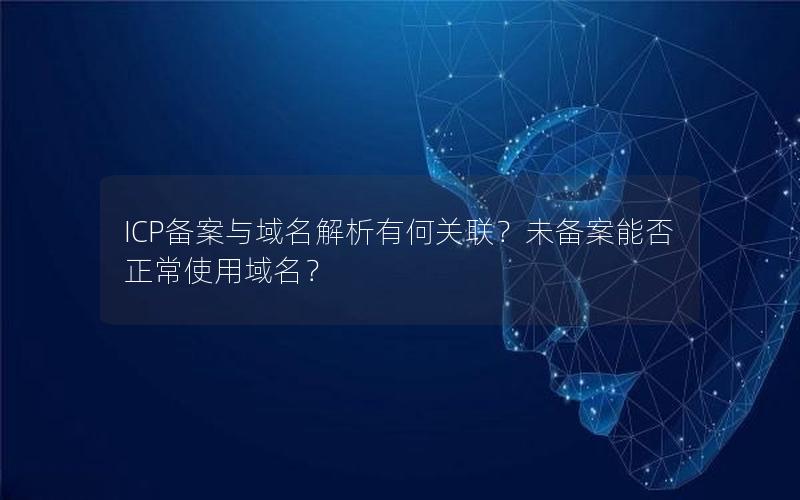 ICP备案与域名解析有何关联？未备案能否正常使用域名？