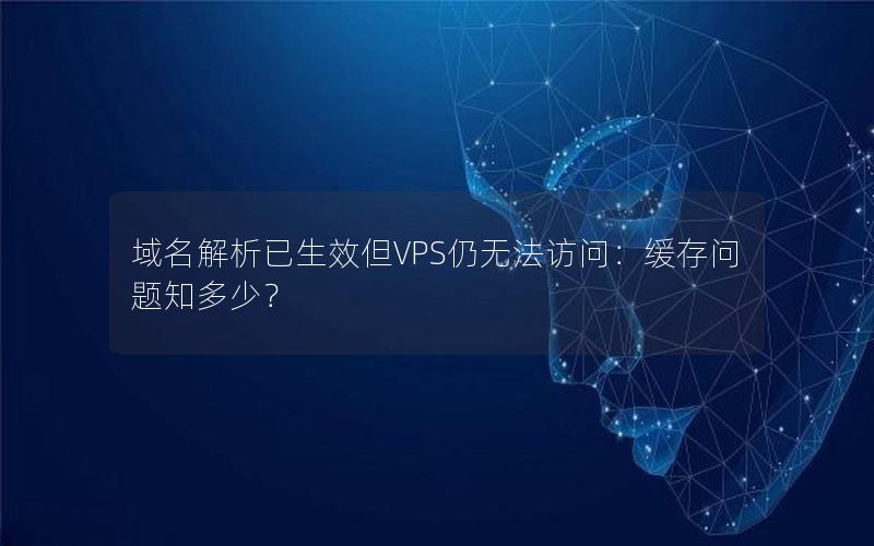 域名解析已生效但VPS仍无法访问：缓存问题知多少？