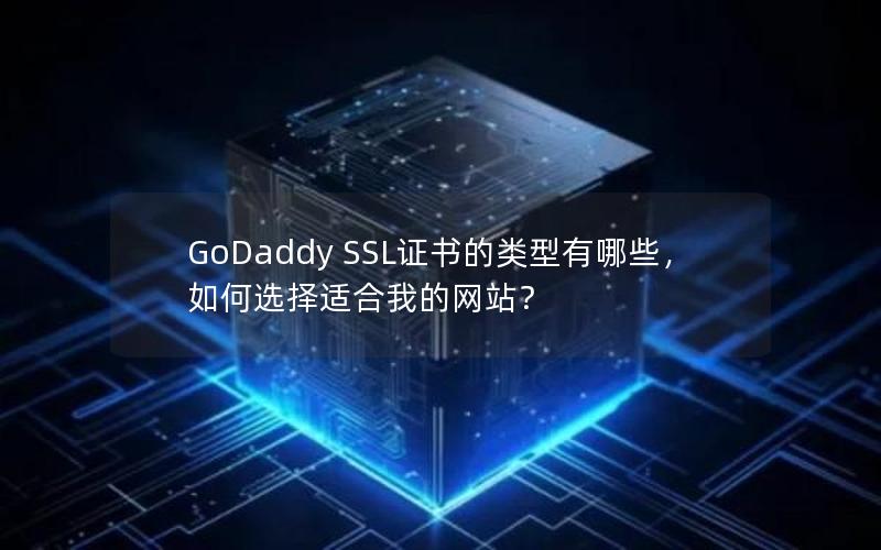 GoDaddy SSL证书的类型有哪些，如何选择适合我的网站？