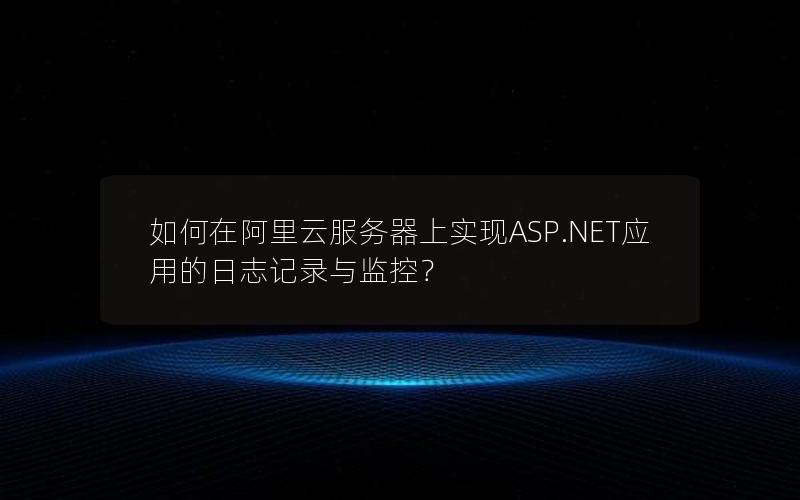 如何在阿里云服务器上实现ASP.NET应用的日志记录与监控？