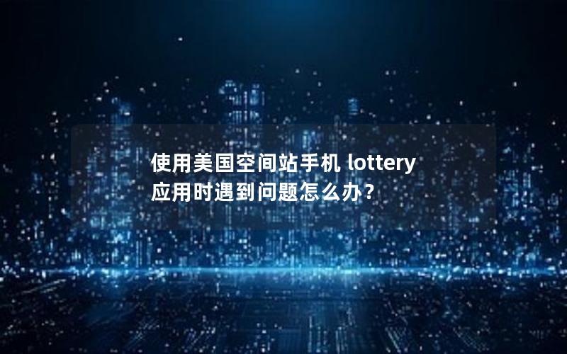 使用美国空间站手机 lottery 应用时遇到问题怎么办？