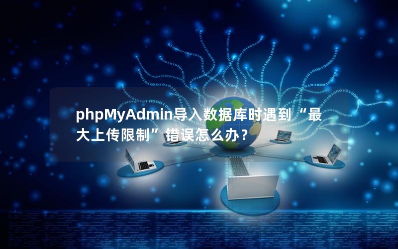 phpMyAdmin导入数据库时遇到“最大上传限制”错误怎么办？