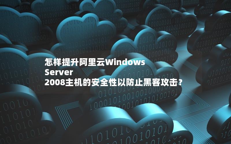 怎样提升阿里云Windows Server 2008主机的安全性以防止黑客攻击？