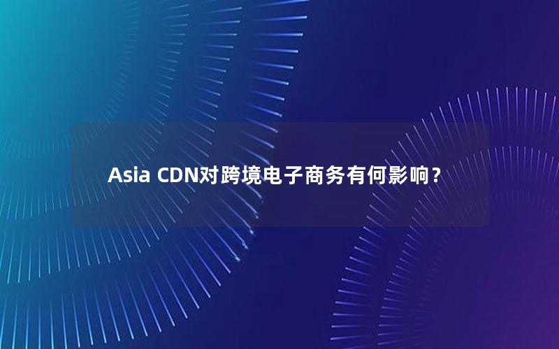 Asia CDN对跨境电子商务有何影响？