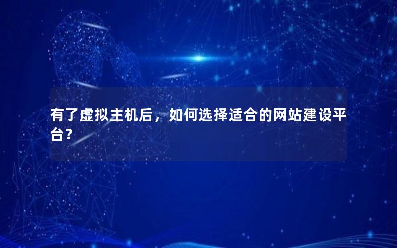 有了虚拟主机后，如何选择适合的网站建设平台？