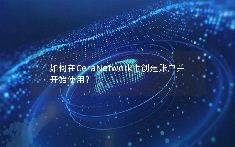 如何在CeraNetwork上创建账户并开始使用？