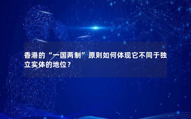 香港的“一国两制”原则如何体现它不同于独立实体的地位？