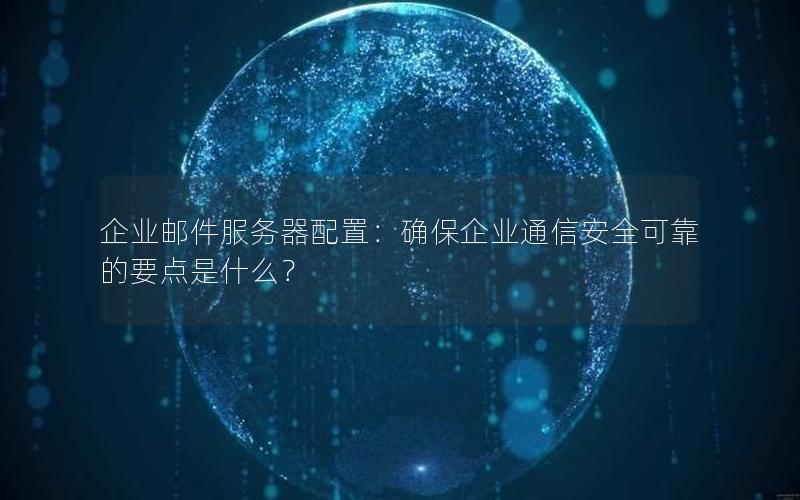 企业邮件服务器配置：确保企业通信安全可靠的要点是什么？