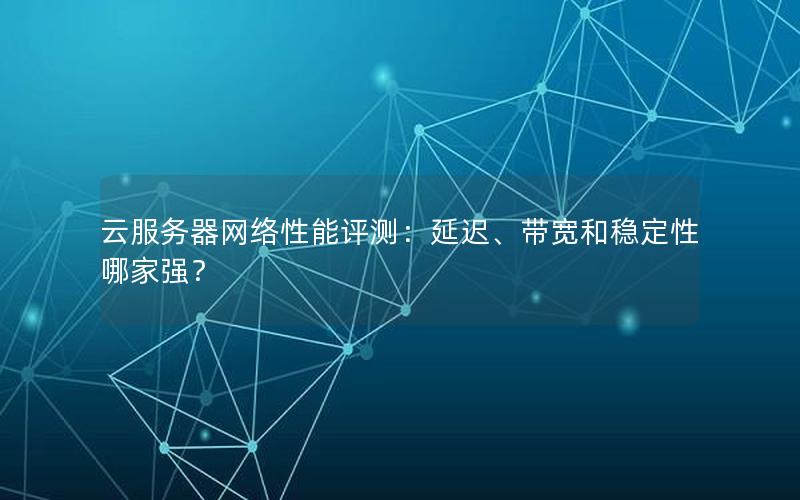 云服务器网络性能评测：延迟、带宽和稳定性哪家强？