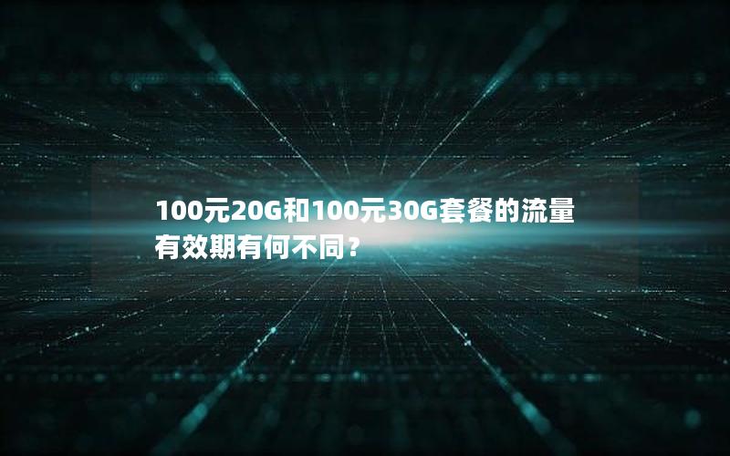 100元20G和100元30G套餐的流量有效期有何不同？