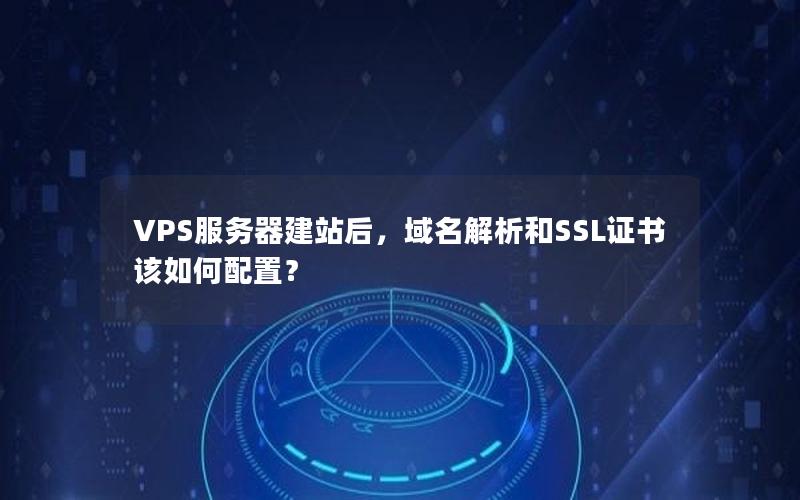 VPS服务器建站后，域名解析和SSL证书该如何配置？