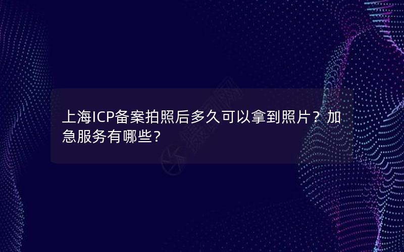 上海ICP备案拍照后多久可以拿到照片？加急服务有哪些？