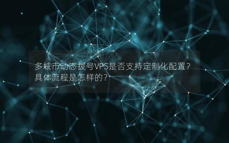 多城市动态拨号VPS是否支持定制化配置？具体流程是怎样的？