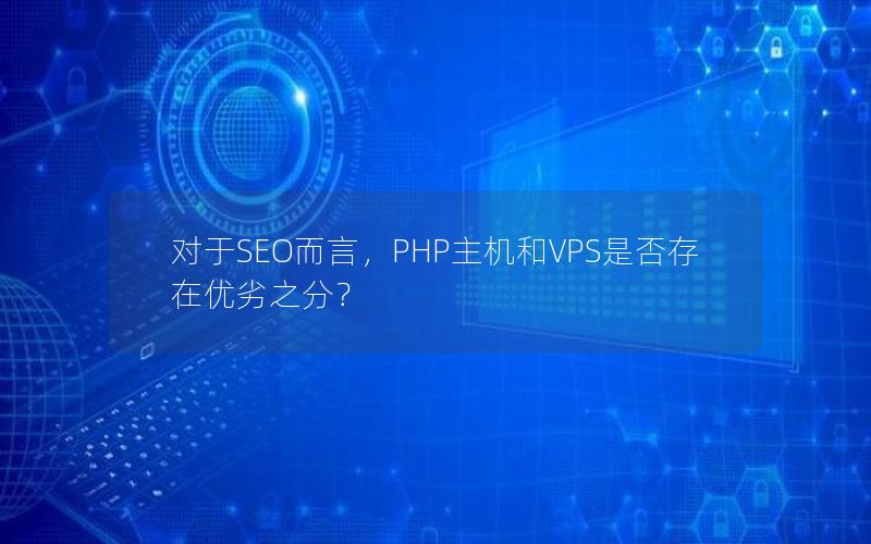 对于SEO而言，PHP主机和VPS是否存在优劣之分？