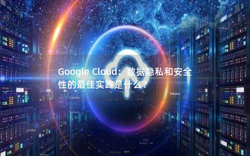 Google Cloud：数据隐私和安全性的最佳实践是什么？