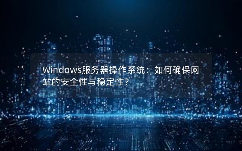 Windows服务器操作系统：如何确保网站的安全性与稳定性？