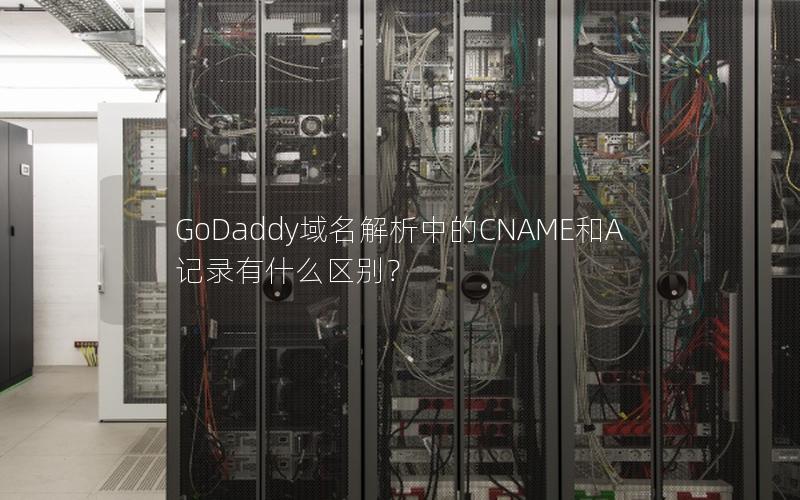 GoDaddy域名解析中的CNAME和A记录有什么区别？