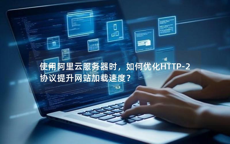 使用阿里云服务器时，如何优化HTTP-2协议提升网站加载速度？