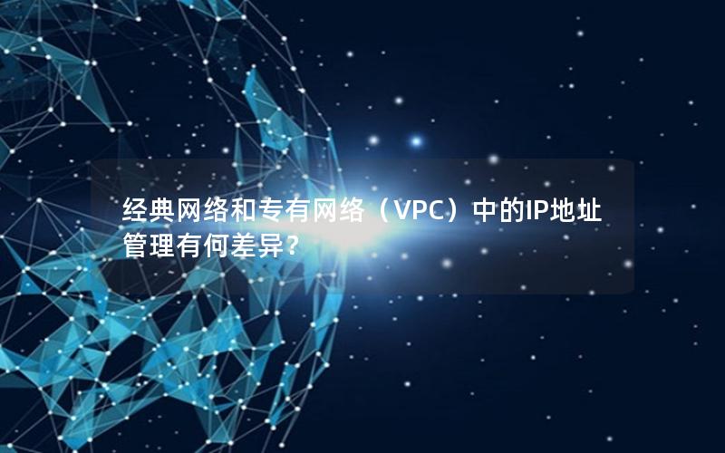 经典网络和专有网络（VPC）中的IP地址管理有何差异？