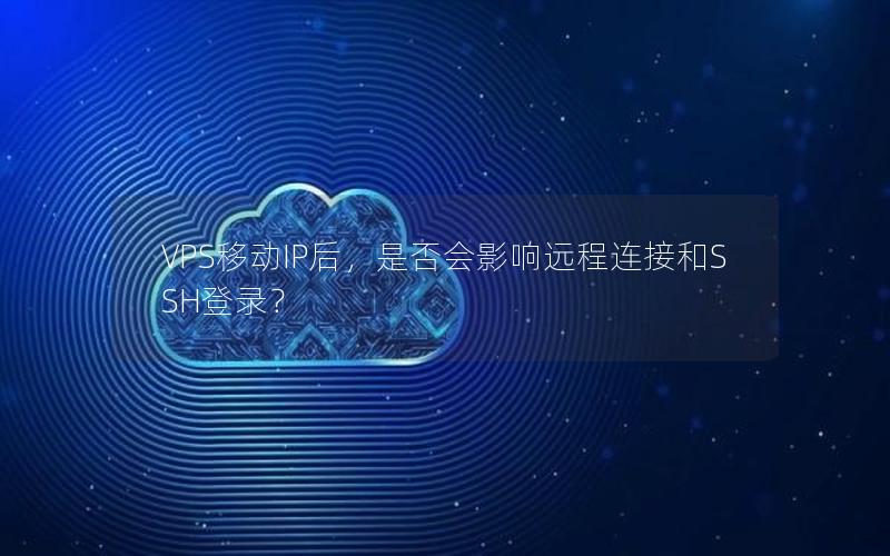 VPS移动IP后，是否会影响远程连接和SSH登录？