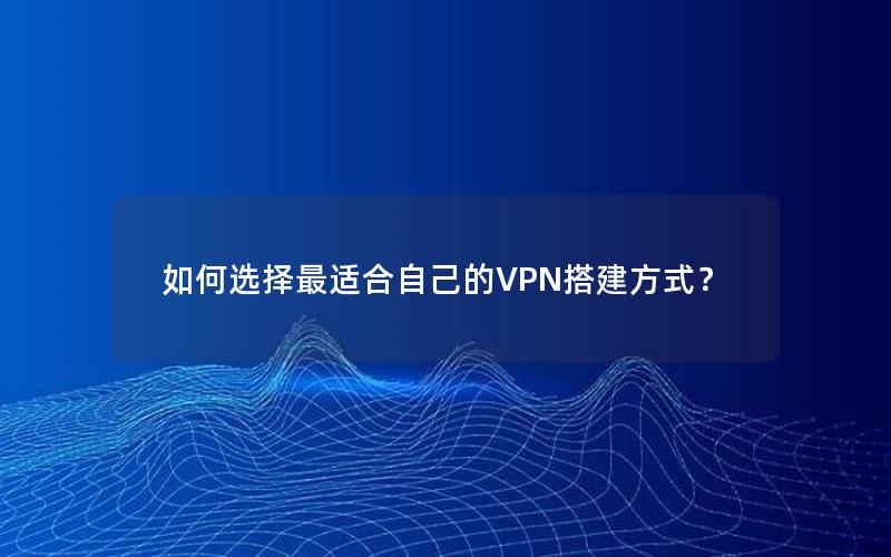 如何选择最适合自己的VPN搭建方式？