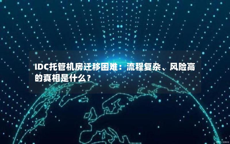 IDC托管机房迁移困难：流程复杂、风险高的真相是什么？