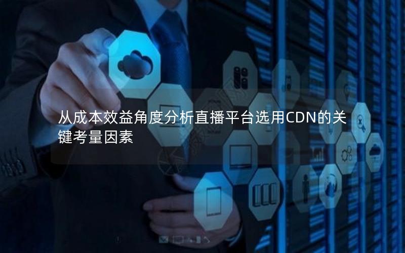 从成本效益角度分析直播平台选用CDN的关键考量因素