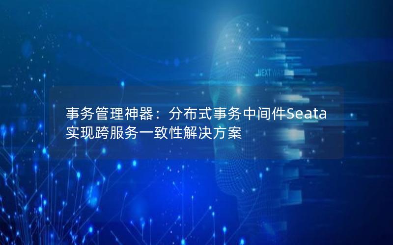 事务管理神器：分布式事务中间件Seata实现跨服务一致性解决方案